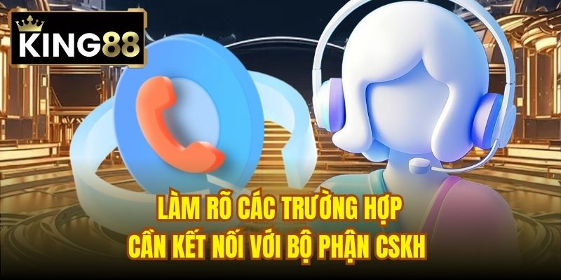 Làm rõ các trường hợp cần kết nối với bộ phận CSKH